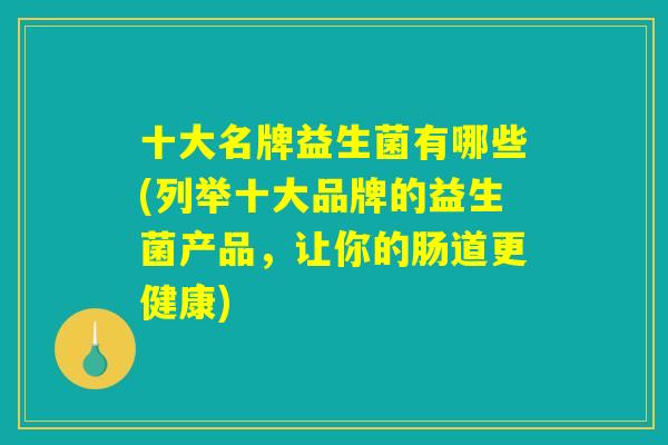 十大名牌益生菌有哪些(列举十大品牌的益生菌产品，让你的肠道更健康)