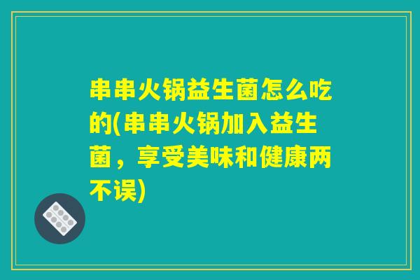 串串火锅益生菌怎么吃的(串串火锅加入益生菌，享受美味和健康两不误)