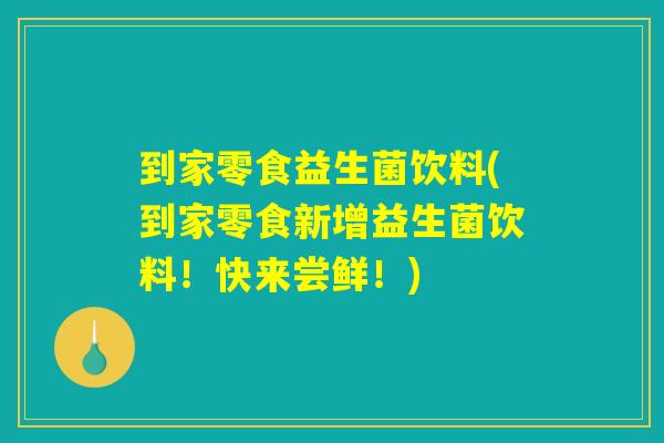 到家零食益生菌饮料(到家零食新增益生菌饮料！快来尝鲜！)