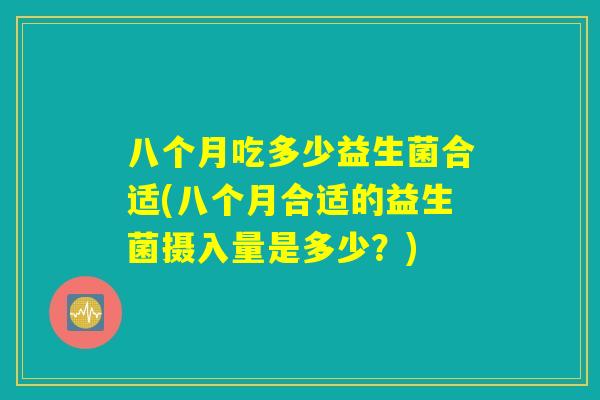八个月吃多少益生菌合适(八个月合适的益生菌摄入量是多少？)