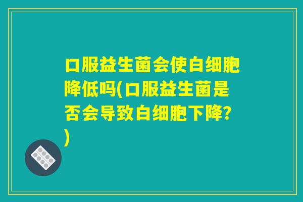 口服益生菌会使白细胞降低吗(口服益生菌是否会导致白细胞下降？)