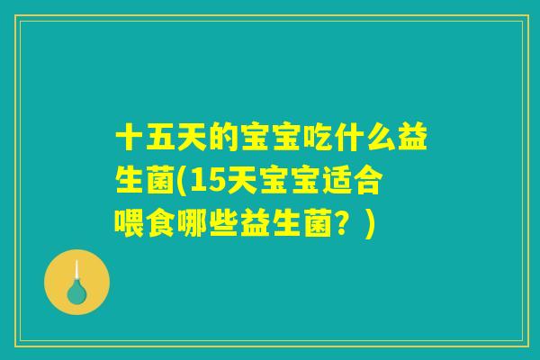十五天的宝宝吃什么益生菌(15天宝宝适合喂食哪些益生菌？)