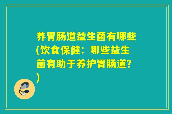 养胃肠道益生菌有哪些(饮食保健：哪些益生菌有助于养护胃肠道？)