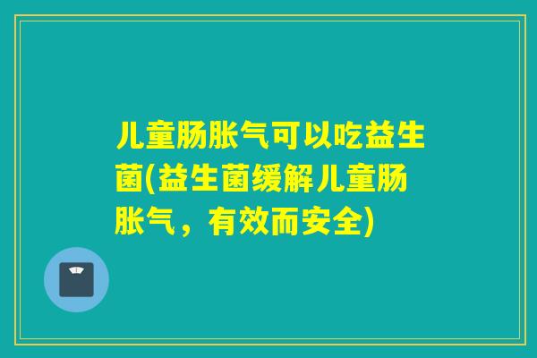 儿童肠胀气可以吃益生菌(益生菌缓解儿童肠胀气，有效而安全)
