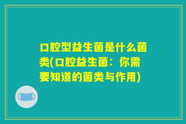 口腔型益生菌是什么菌类(口腔益生菌：你需要知道的菌类与作用)