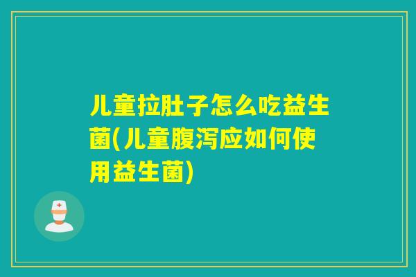 儿童拉肚子怎么吃益生菌(儿童腹泻应如何使用益生菌)
