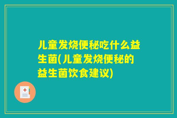 儿童发烧便秘吃什么益生菌(儿童发烧便秘的益生菌饮食建议)