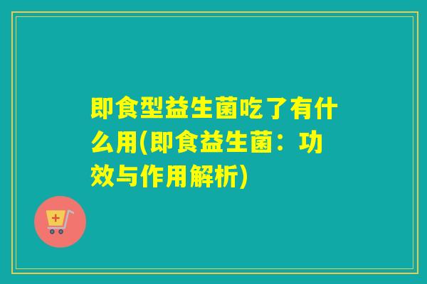 即食型益生菌吃了有什么用(即食益生菌：功效与作用解析)