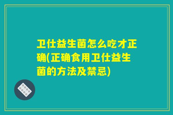 卫仕益生菌怎么吃才正确(正确食用卫仕益生菌的方法及禁忌)