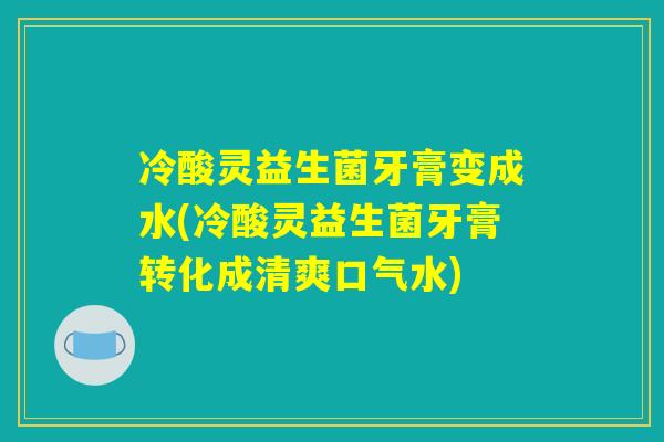 冷酸灵益生菌牙膏变成水(冷酸灵益生菌牙膏转化成清爽口气水) 冷酸灵益生菌牙膏变成水(冷酸灵益生菌牙膏转化成清爽口气水)