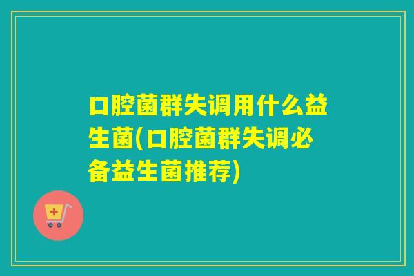 口腔菌群失调用什么益生菌(口腔菌群失调必备益生菌推荐)