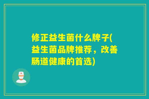 修正益生菌什么牌子(益生菌品牌推荐，改善肠道健康的首选)