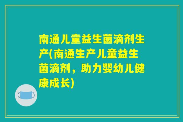 南通儿童益生菌滴剂生产(南通生产儿童益生菌滴剂,助力婴幼儿健康成长) 南通儿童益生菌滴剂生产(南通生产儿童益生菌滴剂,助力婴幼儿健康成长)
