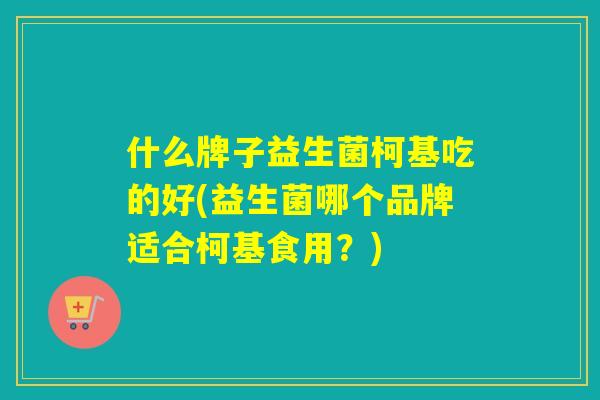 什么牌子益生菌柯基吃的好(益生菌哪个品牌适合柯基食用?) 什么牌子益生菌柯基吃的好(益生菌哪个品牌适合柯基食用?)