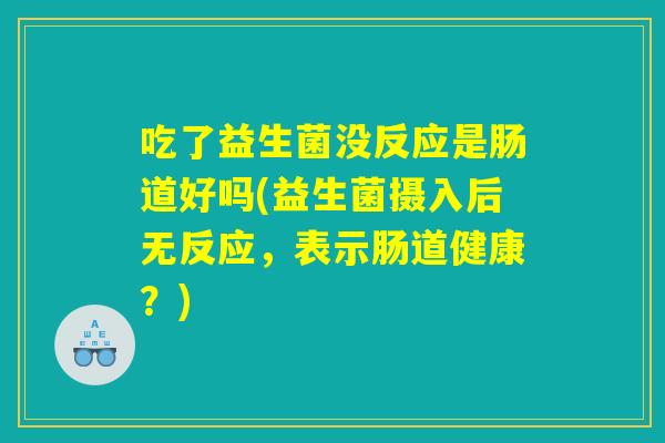 吃了益生菌没反应是肠道好吗(益生菌摄入后无反应,表示肠道健康?) 吃了益生菌没反应是肠道好吗(益生菌摄入后无反应,表示肠道健康?)