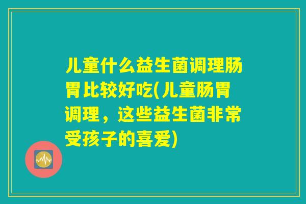儿童什么益生菌调理肠胃比较好吃(儿童肠胃调理，这些益生菌非常受孩子的喜爱)