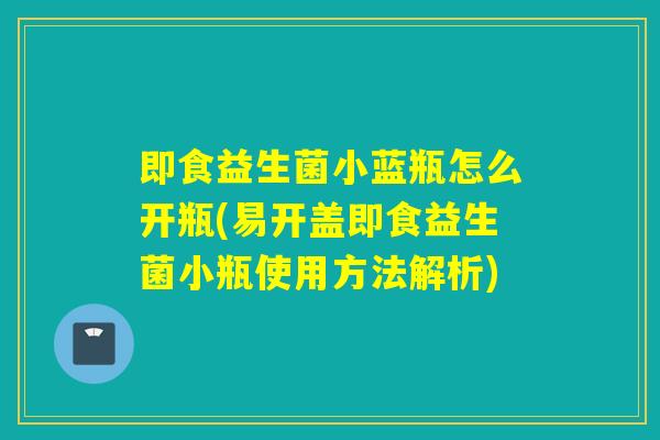 即食益生菌小蓝瓶怎么开瓶(易开盖即食益生菌小瓶使用方法解析) 即食益生菌小蓝瓶怎么开瓶(易开盖即食益生菌小瓶使用方法解析)