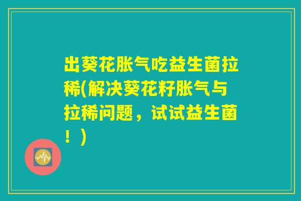 出葵花胀气吃益生菌拉稀(解决葵花籽胀气与拉稀问题，试试益生菌！)