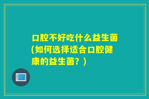 口腔不好吃什么益生菌(如何选择适合口腔健康的益生菌？)