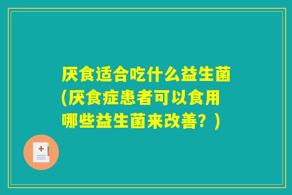 厌食适合吃什么益生菌(厌食症患者可以食用哪些益生菌来改善?) 厌食适合吃什么益生菌(厌食症患者可以食用哪些益生菌来改善?)