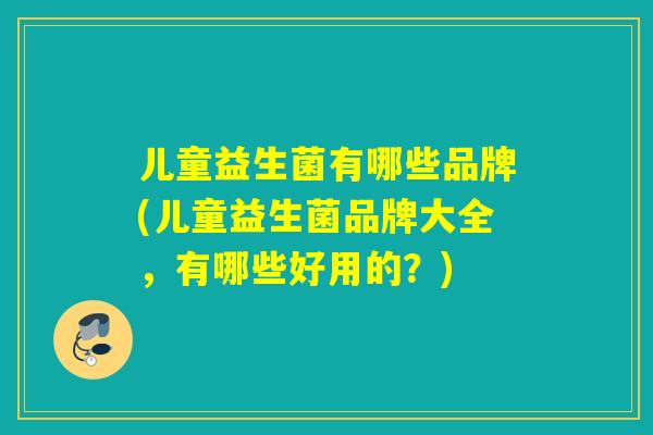 儿童益生菌有哪些品牌(儿童益生菌品牌大全，有哪些好用的？)