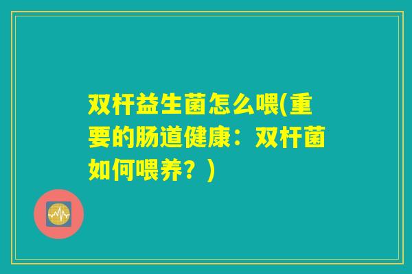 双杆益生菌怎么喂(重要的肠道健康：双杆菌如何喂养？)