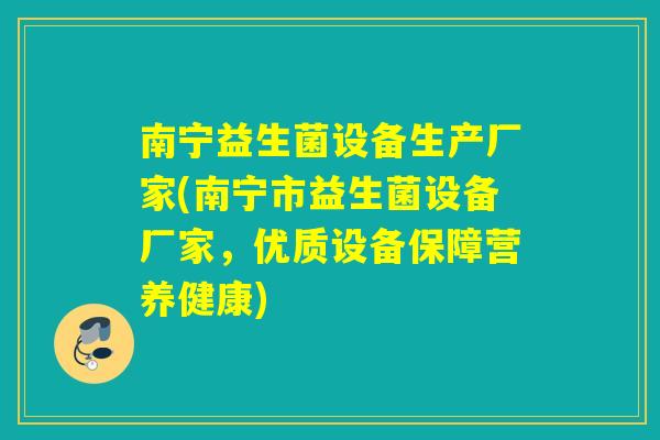 南宁益生菌设备生产厂家(南宁市益生菌设备厂家，优质设备保障营养健康)