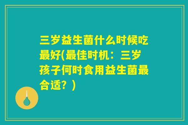 三岁益生菌什么时候吃最好(最佳时机：三岁孩子何时食用益生菌最合适？)