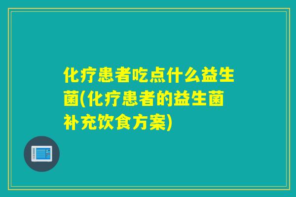 患者吃点什么益生菌(患者的益生菌补充饮食方案) 患者吃点什么益生菌(患者的益生菌补充饮食方案)