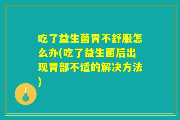 吃了益生菌胃不舒服怎么办(吃了益生菌后出现胃部不适的解决方法)