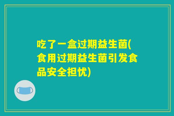 吃了一盒过期益生菌(食用过期益生菌引发食品安全担忧)
