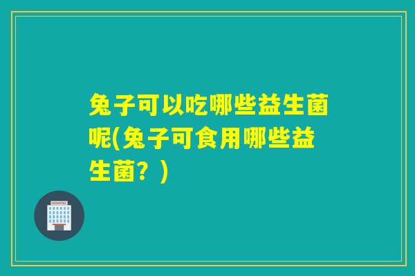 兔子可以吃哪些益生菌呢(兔子可食用哪些益生菌？)