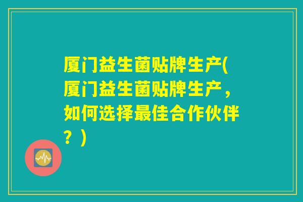 厦门益生菌贴牌生产(厦门益生菌贴牌生产，如何选择最佳合作伙伴？)