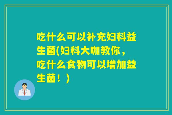 吃什么可以补充妇科益生菌(妇科大咖教你，吃什么食物可以增加益生菌！)