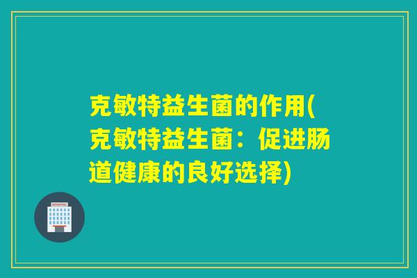 克敏特益生菌的作用(克敏特益生菌：促进肠道健康的良好选择)