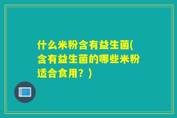 什么米粉含有益生菌(含有益生菌的哪些米粉适合食用？)