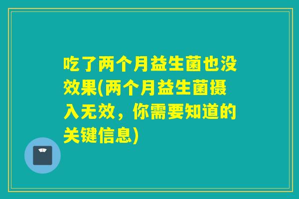 吃了两个月益生菌也没效果(两个月益生菌摄入无效,你需要知道的关键信息) 吃了两个月益生菌也没效果(两个月益生菌摄入无效,你需要知道的关键信息)