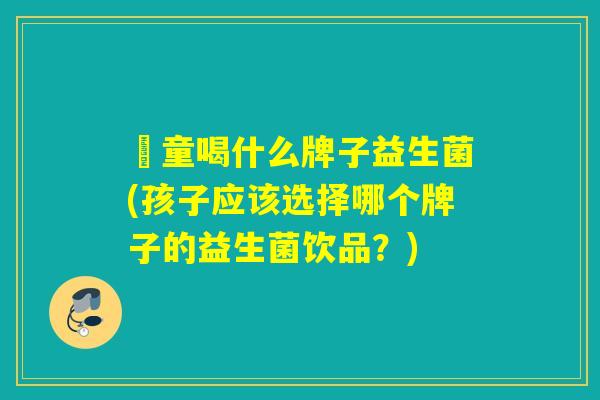 兒童喝什么牌子益生菌(孩子应该选择哪个牌子的益生菌饮品？)