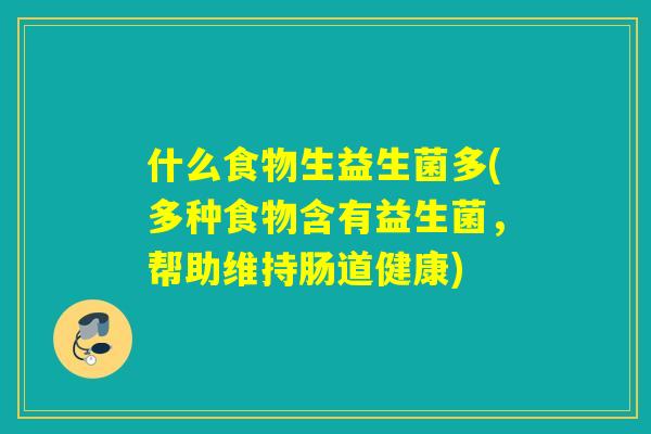 什么食物生益生菌多(多种食物含有益生菌,帮助维持肠道健康) 什么食物生益生菌多(多种食物含有益生菌,帮助维持肠道健康)