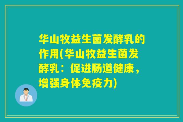 华山牧益生菌发酵乳的作用(华山牧益生菌发酵乳：促进肠道健康，增强身体免疫力)