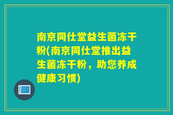 南京同仕堂益生菌冻干粉(南京同仕堂推出益生菌冻干粉，助您养成健康习惯)
