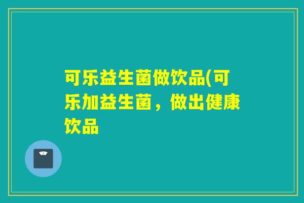 可乐益生菌做饮品(可乐加益生菌，做出健康饮品