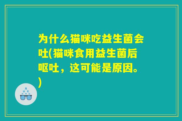 为什么猫咪吃益生菌会吐(猫咪食用益生菌后呕吐，这可能是原因。)