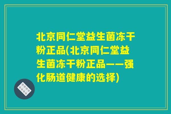 北京同仁堂益生菌冻干粉正品(北京同仁堂益生菌冻干粉正品——强化肠道健康的选择)