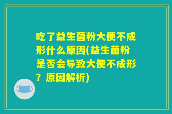 吃了益生菌粉大便不成形什么原因(益生菌粉是否会导致大便不成形？原因解析)