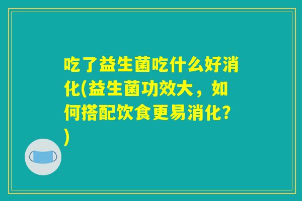 吃了益生菌吃什么好消化(益生菌功效大，如何搭配饮食更易消化？)