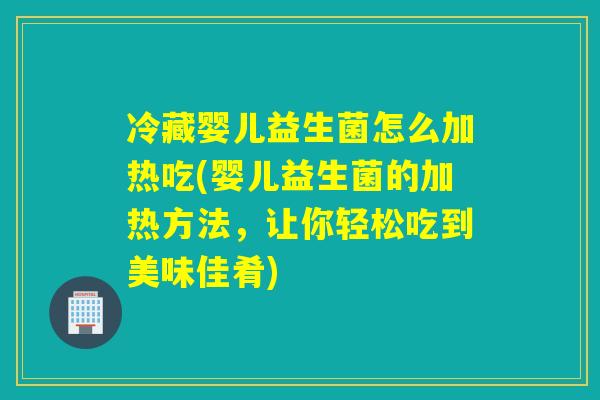 冷藏婴儿益生菌怎么加热吃(婴儿益生菌的加热方法，让你轻松吃到美味佳肴)