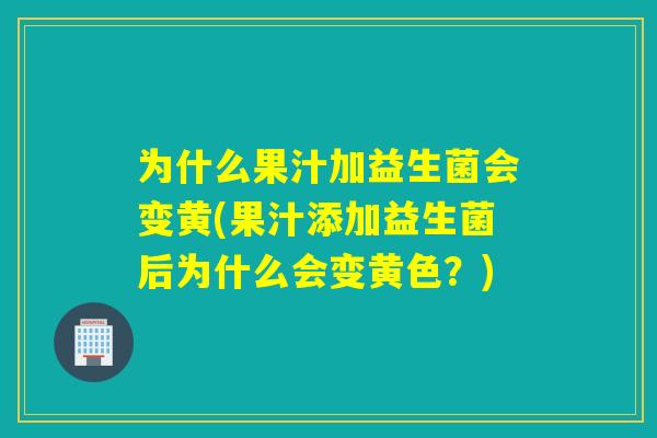 为什么果汁加益生菌会变黄(果汁添加益生菌后为什么会变黄色？)