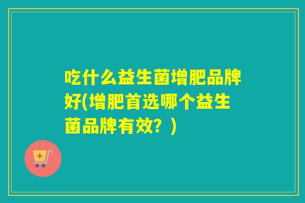 吃什么益生菌增肥品牌好(增肥首选哪个益生菌品牌有效？)