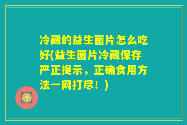 冷藏的益生菌片怎么吃好(益生菌片冷藏保存严正提示，正确食用方法一网打尽！)